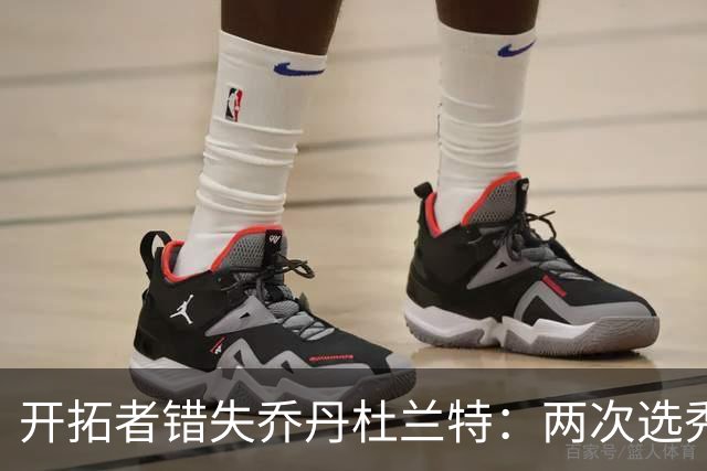开拓者错失乔丹杜兰特：两次选秀遗憾，命运早已埋下伏笔